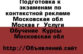 Подготовка к экзаменам по контекстной рекламе - Московская обл., Москва г. Услуги » Обучение. Курсы   . Московская обл.